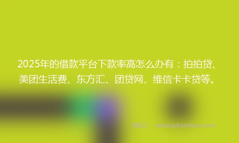 2025年的借款平台下款率高怎么办有:拍拍贷、美团生活费、东方汇、团贷网、维信卡卡贷等。