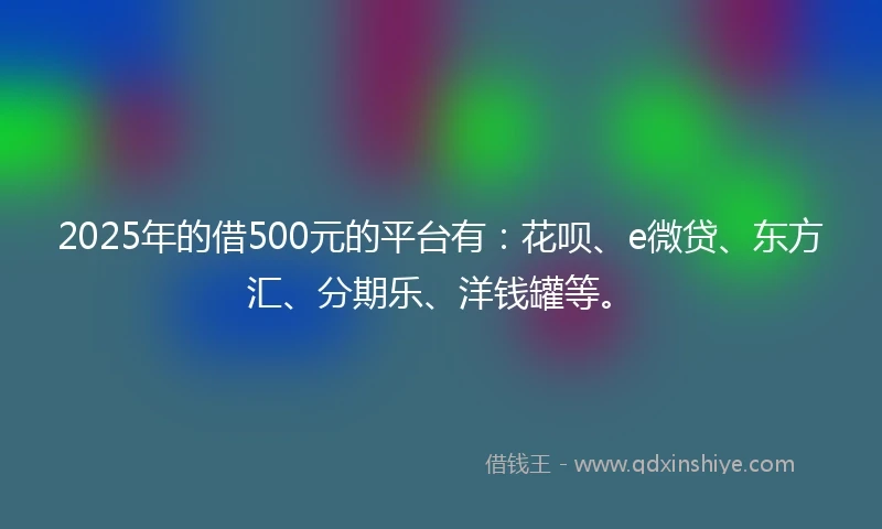 2025年的借500元的平台有：花呗、e微贷、东方汇、分期乐、洋钱罐等。