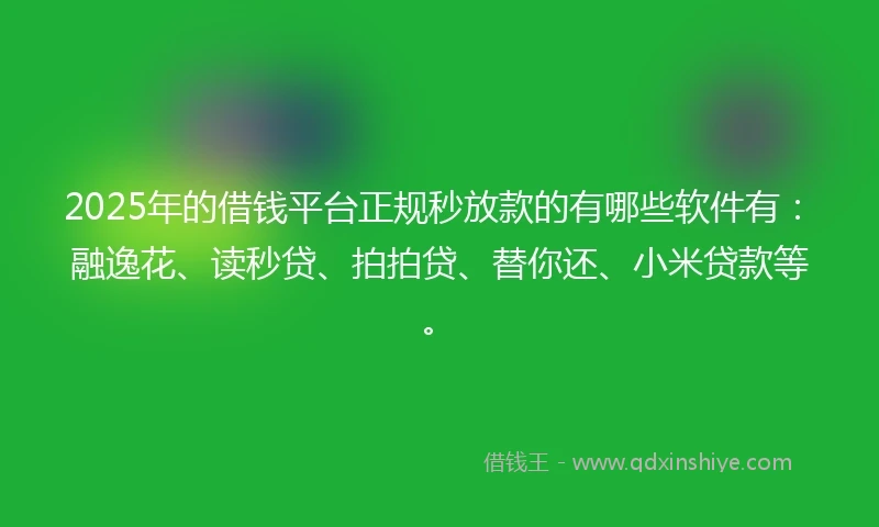 2025年的借钱平台正规秒放款的有哪些软件有：融逸花、读秒贷、拍拍贷、替你还、小米贷款等。