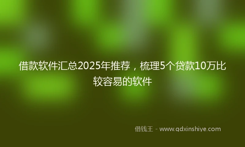 借款软件汇总2025年推荐，梳理5个贷款10万比较容易的软件