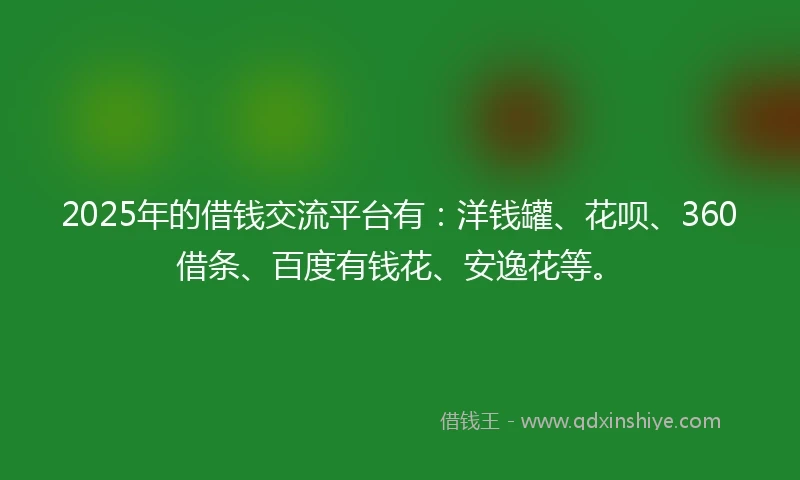 2025年的借钱交流平台有：洋钱罐、花呗、360借条、百度有钱花、安逸花等。