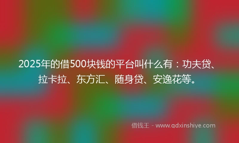 2025年的借500块钱的平台叫什么有：功夫贷、拉卡拉、东方汇、随身贷、安逸花等。