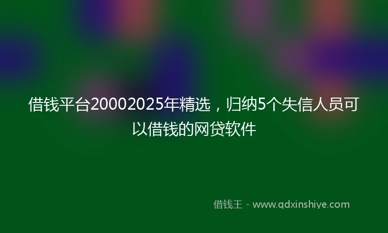 借钱平台20002025年精选，归纳5个失信人员可以借钱的网贷软件