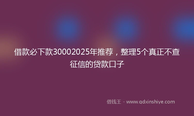 借款必下款30002025年推荐，整理5个真正不查征信的贷款口子