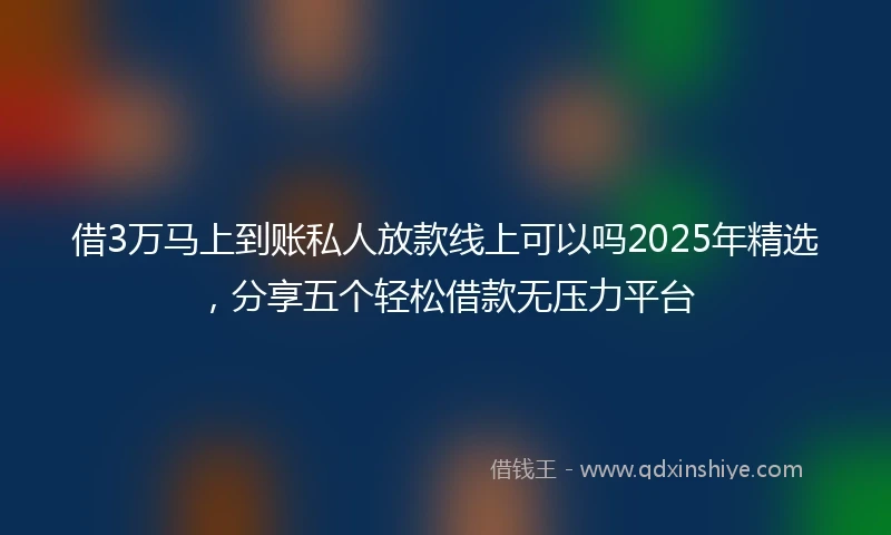 借3万马上到账私人放款线上可以吗2025年精选，分享五个轻松借款无压力平台