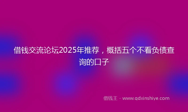 借钱交流论坛2025年推荐，概括五个不看负债查询的口子