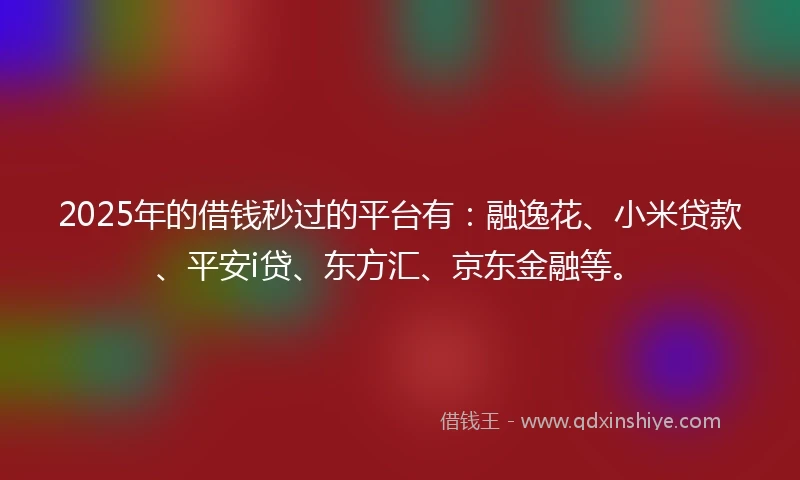 2025年的借钱秒过的平台有：融逸花、小米贷款、平安i贷、东方汇、京东金融等。