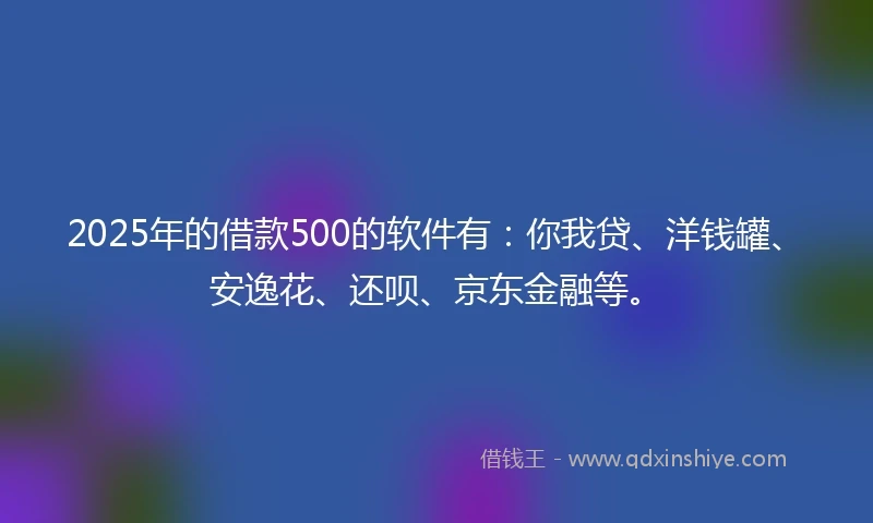 2025年的借款500的软件有：你我贷、洋钱罐、安逸花、还呗、京东金融等。