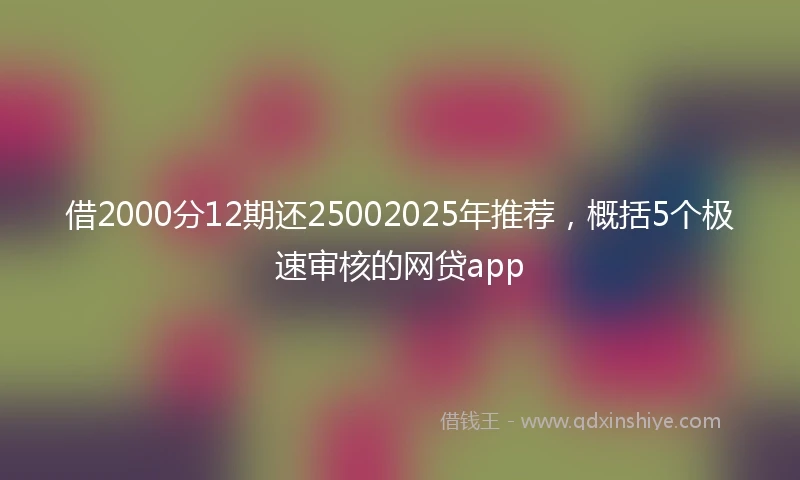 借2000分12期还25002025年推荐，概括5个极速审核的网贷app