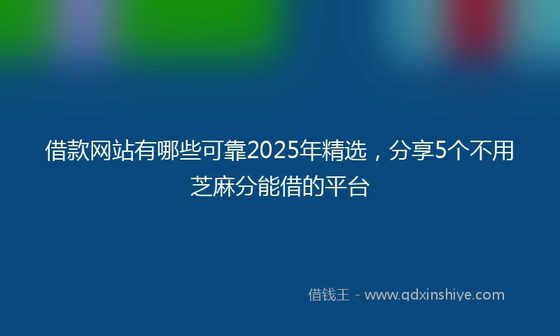 借款网站有哪些可靠2025年精选，分享5个不用芝麻分能借的平台