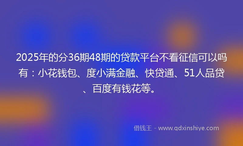 2025年的分36期48期的贷款平台不看征信可以吗有：小花钱包、度小满金融、快贷通、51人品贷、百度有钱花等。