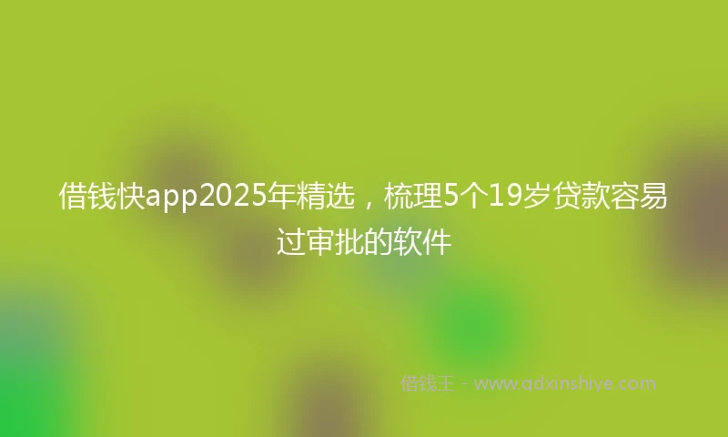 借钱快app2025年精选，梳理5个19岁贷款容易过审批的软件