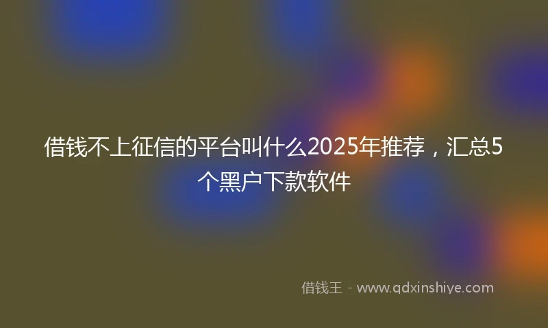 借钱不上征信的平台叫什么2025年推荐，汇总5个黑户下款软件