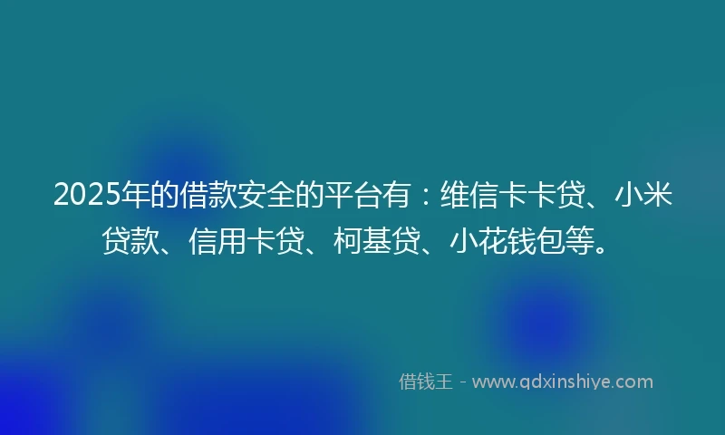 2025年的借款安全的平台有：维信卡卡贷、小米贷款、信用卡贷、柯基贷、小花钱包等。