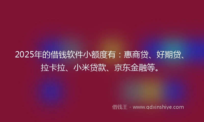 2025年的借钱软件小额度有：惠商贷、好期贷、拉卡拉、小米贷款、京东金融等。