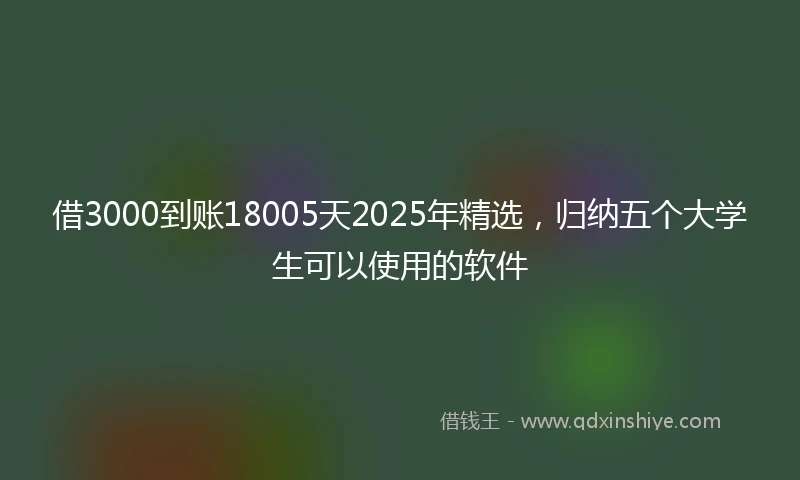 借3000到账18005天2025年精选，归纳五个大学生可以使用的软件