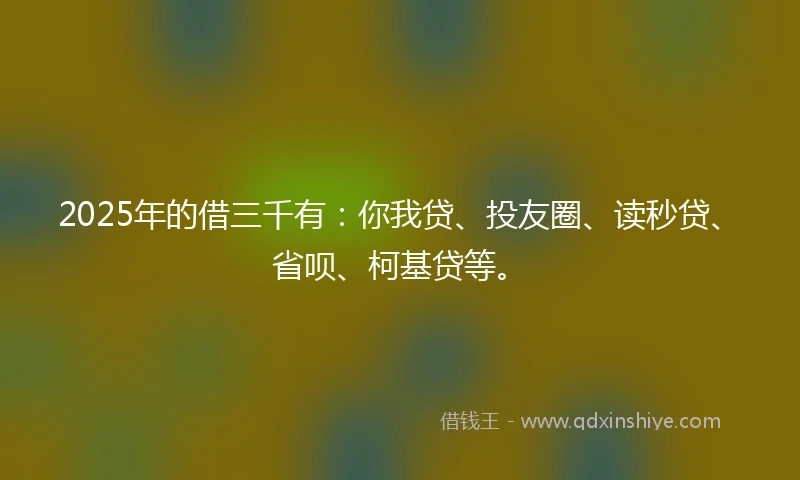 2025年的借三千有：你我贷、投友圈、读秒贷、省呗、柯基贷等。