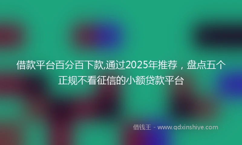 借款平台百分百下款,通过2025年推荐，盘点五个正规不看征信的小额贷款平台