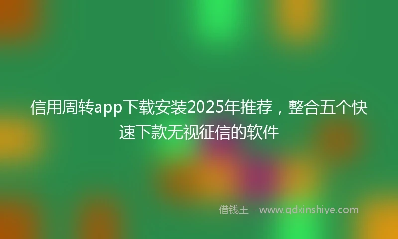 信用周转app下载安装2025年推荐，整合五个快速下款无视征信的软件