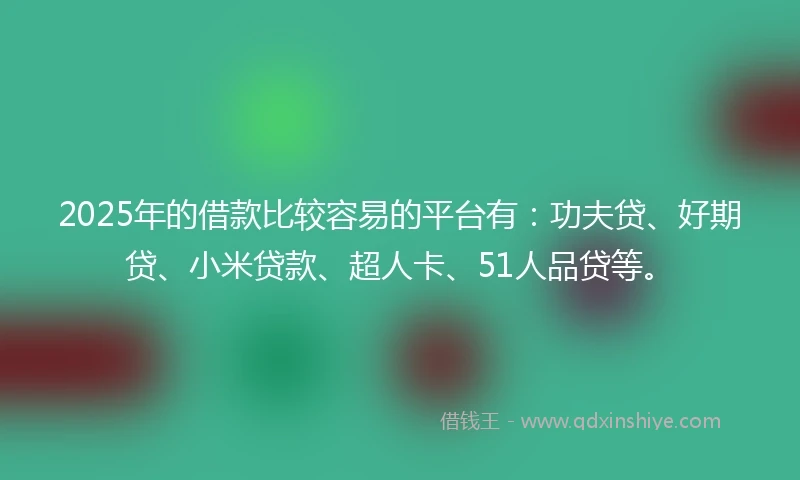 2025年的借款比较容易的平台有：功夫贷、好期贷、小米贷款、超人卡、51人品贷等。
