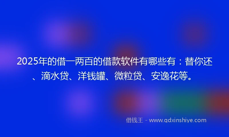 2025年的借一两百的借款软件有哪些有：替你还、滴水贷、洋钱罐、微粒贷、安逸花等。
