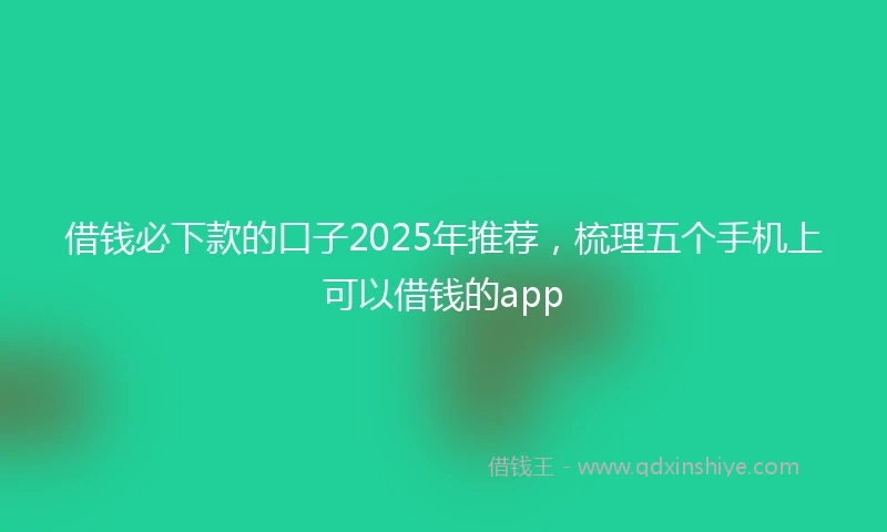 借钱必下款的口子2025年推荐，梳理五个手机上可以借钱的app