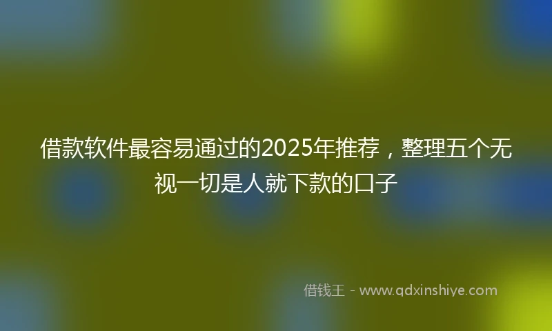 借款软件最容易通过的2025年推荐，整理五个无视一切是人就下款的口子
