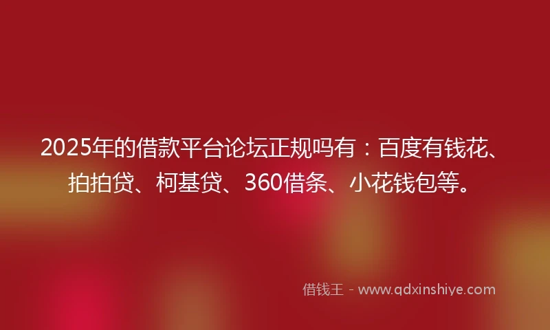 2025年的借款平台论坛正规吗有：百度有钱花、拍拍贷、柯基贷、360借条、小花钱包等。