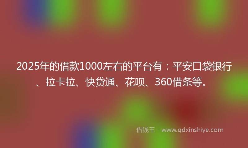 2025年的借款1000左右的平台有：平安口袋银行、拉卡拉、快贷通、花呗、360借条等。