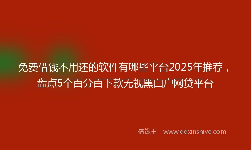 免费借钱不用还的软件有哪些平台2025年推荐，盘点5个百分百下款无视黑白户网贷平台