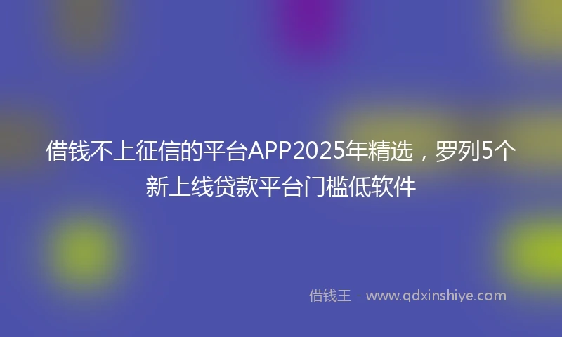 借钱不上征信的平台APP2025年精选，罗列5个新上线贷款平台门槛低软件