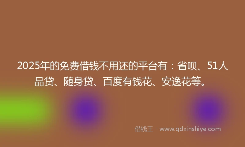 2025年的免费借钱不用还的平台有：省呗、51人品贷、随身贷、百度有钱花、安逸花等。