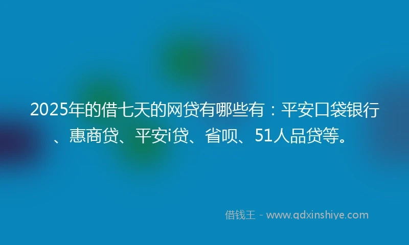 2025年的借七天的网贷有哪些有：平安口袋银行、惠商贷、平安i贷、省呗、51人品贷等。