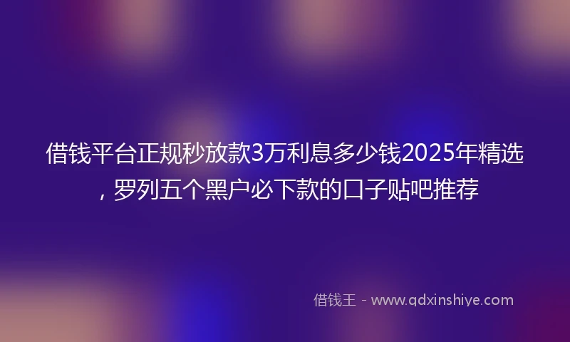 借钱平台正规秒放款3万利息多少钱2025年精选，罗列五个黑户必下款的口子贴吧推荐