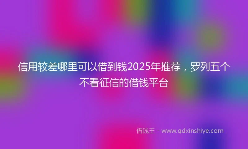 信用较差哪里可以借到钱2025年推荐，罗列五个不看征信的借钱平台