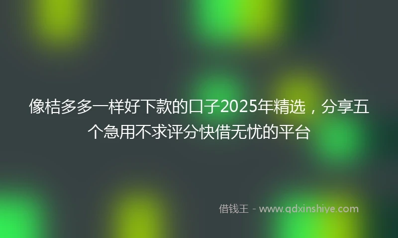 像桔多多一样好下款的口子2025年精选，分享五个急用不求评分快借无忧的平台