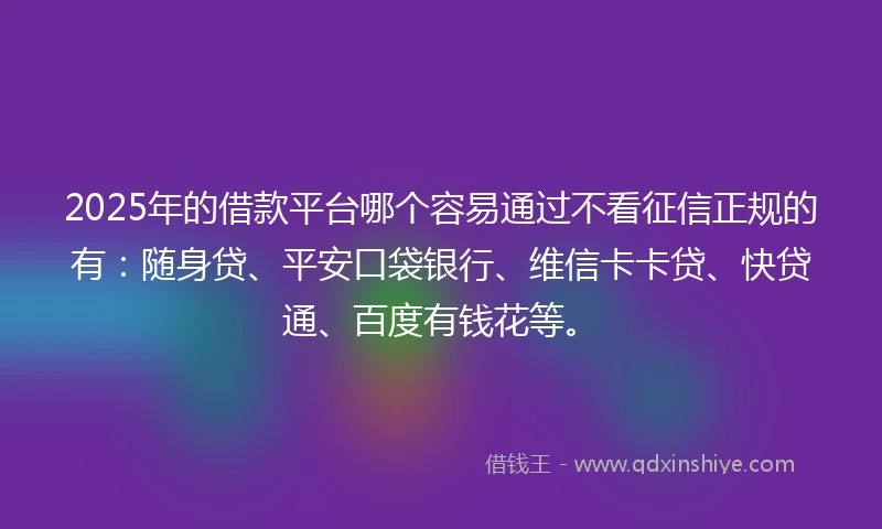 2025年的借款平台哪个容易通过不看征信正规的有：随身贷、平安口袋银行、维信卡卡贷、快贷通、百度有钱花等。