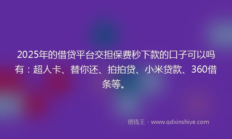 2025年的借贷平台交担保费秒下款的口子可以吗有：超人卡、替你还、拍拍贷、小米贷款、360借条等。