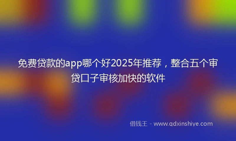 免费贷款的app哪个好2025年推荐，整合五个审贷口子审核加快的软件