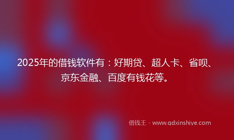 2025年的借钱软件有：好期贷、超人卡、省呗、京东金融、百度有钱花等。
