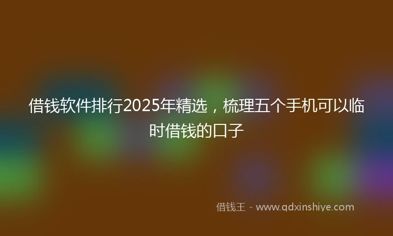 借钱软件排行2025年精选，梳理五个手机可以临时借钱的口子