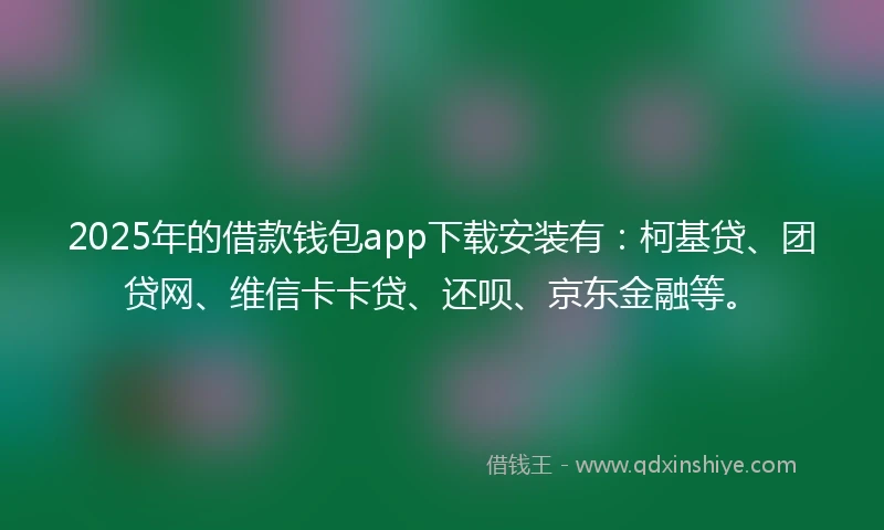 2025年的借款钱包app下载安装有：柯基贷、团贷网、维信卡卡贷、还呗、京东金融等。