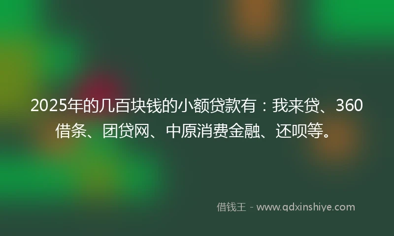 2025年的几百块钱的小额贷款有：我来贷、360借条、团贷网、中原消费金融、还呗等。