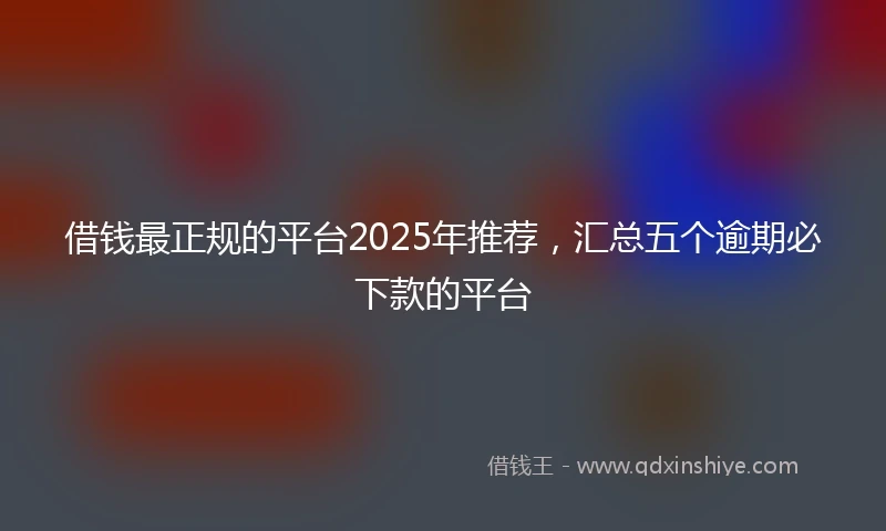 借钱最正规的平台2025年推荐，汇总五个逾期必下款的平台