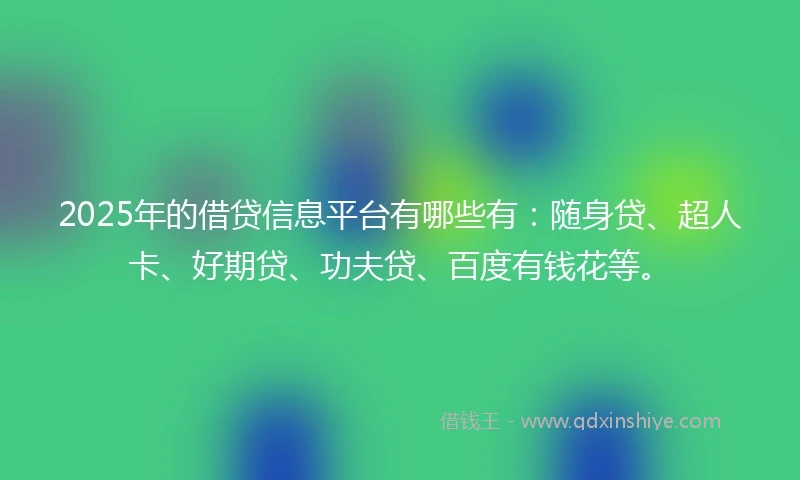 2025年的借贷信息平台有哪些有：随身贷、超人卡、好期贷、功夫贷、百度有钱花等。