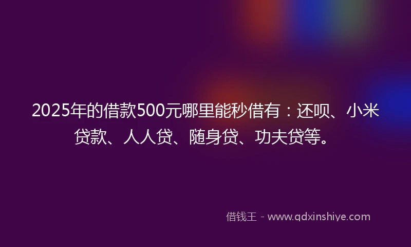 2025年的借款500元哪里能秒借有：还呗、小米贷款、人人贷、随身贷、功夫贷等。