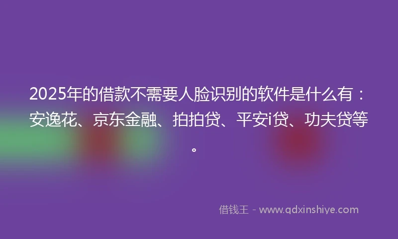 2025年的借款不需要人脸识别的软件是什么有：安逸花、京东金融、拍拍贷、平安i贷、功夫贷等。
