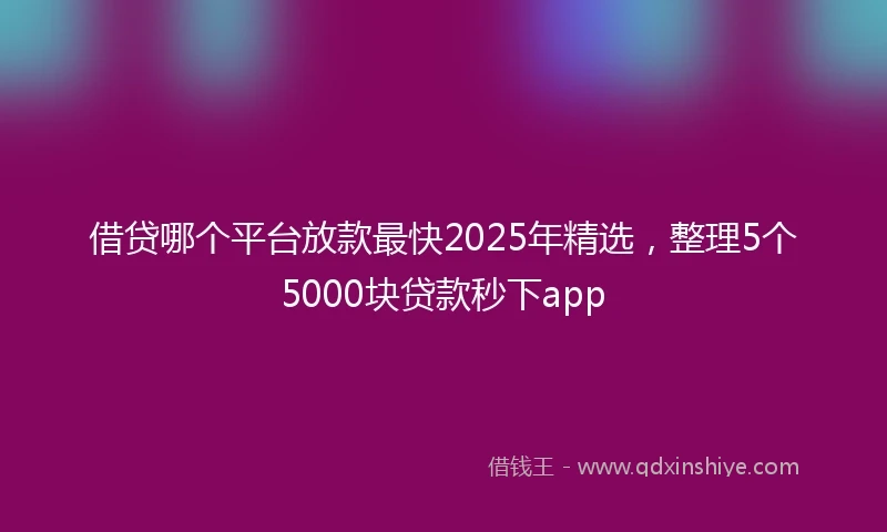 借贷哪个平台放款最快2025年精选，整理5个5000块贷款秒下app