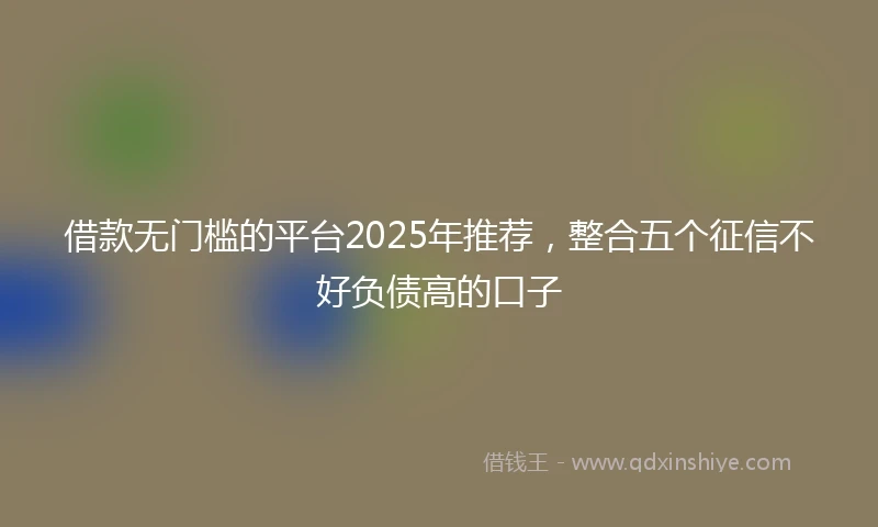 借款无门槛的平台2025年推荐，整合五个征信不好负债高的口子