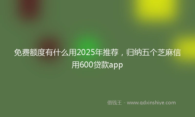 免费额度有什么用2025年推荐，归纳五个芝麻信用600贷款app